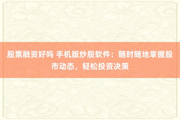 股票融资好吗 手机版炒股软件：随时随地掌握股市动态，轻松投资决策