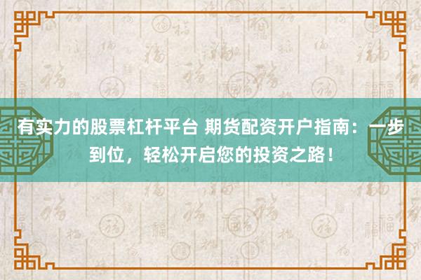 有实力的股票杠杆平台 期货配资开户指南：一步到位，轻松开启您的投资之路！