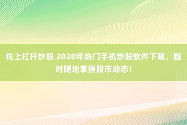 线上杠杆炒股 2020年热门手机炒股软件下载，随时随地掌握股市动态！