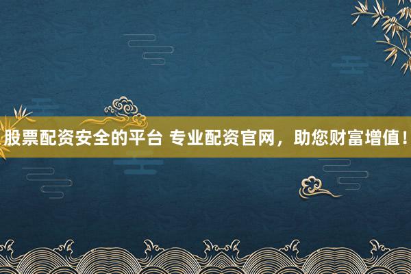 股票配资安全的平台 专业配资官网，助您财富增值！
