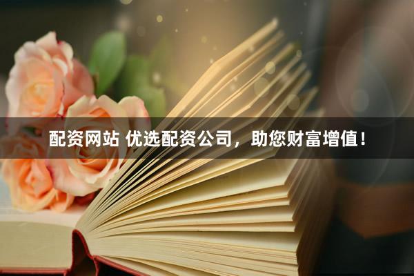 配资网站 优选配资公司，助您财富增值！