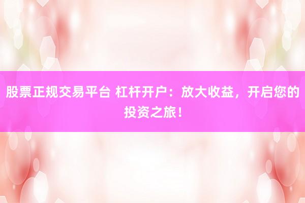 股票正规交易平台 杠杆开户：放大收益，开启您的投资之旅！