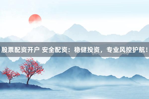 股票配资开户 安全配资：稳健投资，专业风控护航！