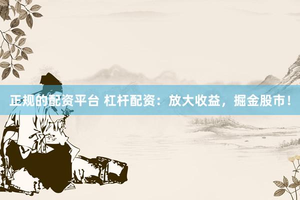 正规的配资平台 杠杆配资：放大收益，掘金股市！
