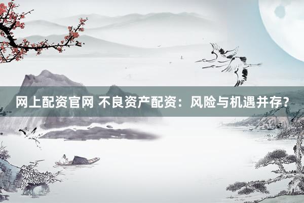 网上配资官网 不良资产配资：风险与机遇并存？