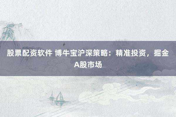 股票配资软件 博牛宝沪深策略：精准投资，掘金A股市场