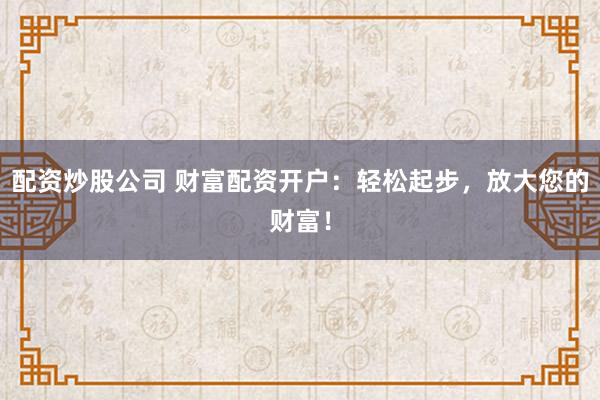 配资炒股公司 财富配资开户：轻松起步，放大您的财富！