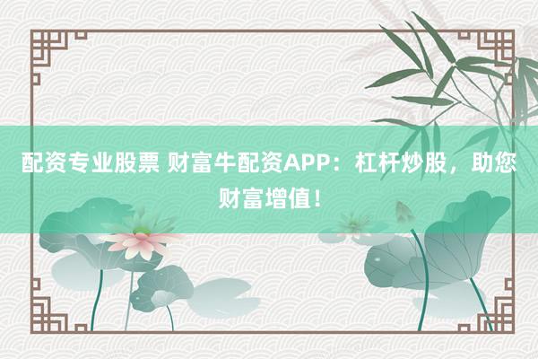 配资专业股票 财富牛配资APP：杠杆炒股，助您财富增值！