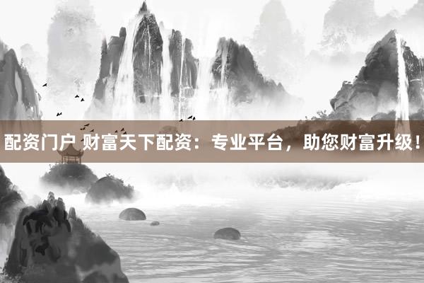 配资门户 财富天下配资：专业平台，助您财富升级！