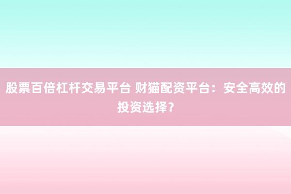 股票百倍杠杆交易平台 财猫配资平台：安全高效的投资选择？