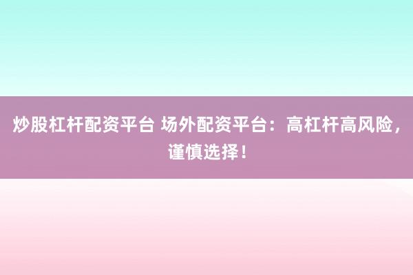 炒股杠杆配资平台 场外配资平台：高杠杆高风险，谨慎选择！