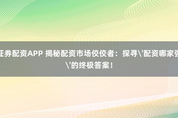 证券配资APP 揭秘配资市场佼佼者：探寻'配资哪家强'的终极答案！