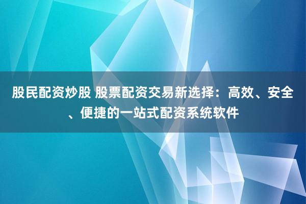 股民配资炒股 股票配资交易新选择：高效、安全、便捷的一站式配资系统软件