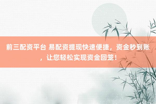 前三配资平台 易配资提现快速便捷，资金秒到账，让您轻松实现资金回笼！