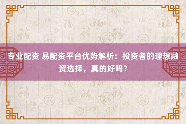 专业配资 易配资平台优势解析：投资者的理想融资选择，真的好吗？