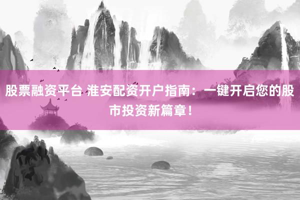 股票融资平台 淮安配资开户指南：一键开启您的股市投资新篇章！