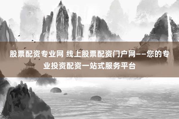 股票配资专业网 线上股票配资门户网——您的专业投资配资一站式服务平台