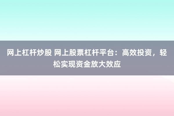 网上杠杆炒股 网上股票杠杆平台：高效投资，轻松实现资金放大效应