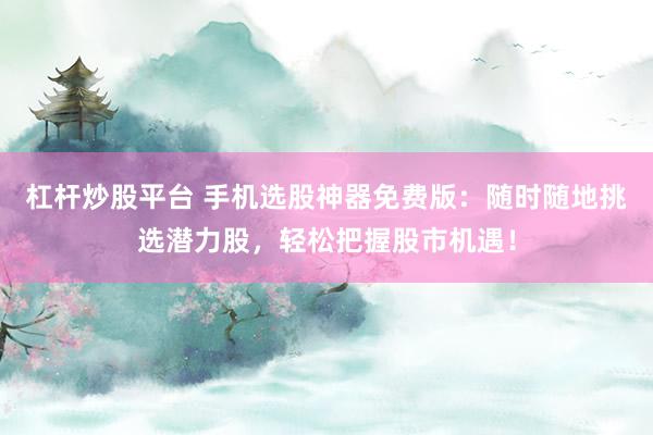杠杆炒股平台 手机选股神器免费版：随时随地挑选潜力股，轻松把握股市机遇！
