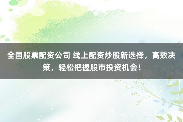 全国股票配资公司 线上配资炒股新选择，高效决策，轻松把握股市投资机会！