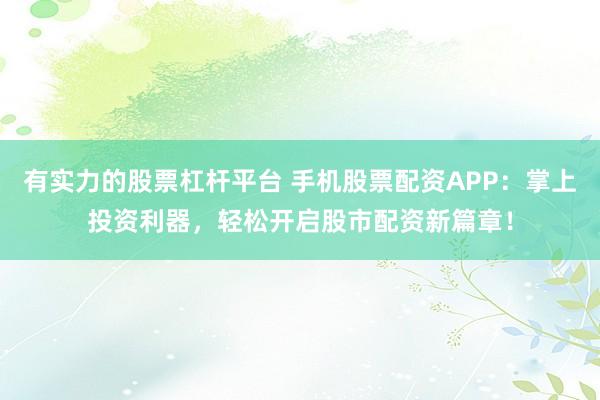 有实力的股票杠杆平台 手机股票配资APP：掌上投资利器，轻松开启股市配资新篇章！