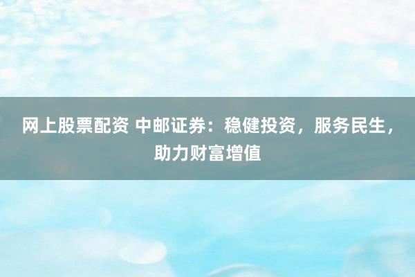 网上股票配资 中邮证券：稳健投资，服务民生，助力财富增值