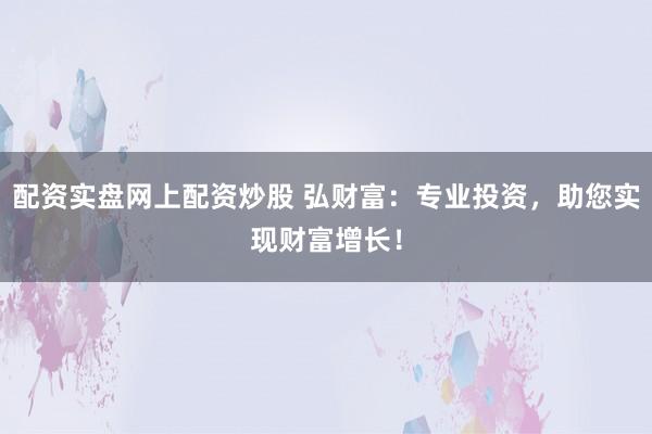 配资实盘网上配资炒股 弘财富：专业投资，助您实现财富增长！