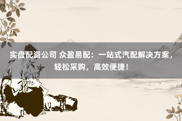 实盘配资公司 众盈易配：一站式汽配解决方案，轻松采购，高效便捷！