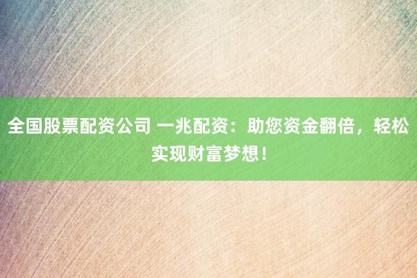 全国股票配资公司 一兆配资：助您资金翻倍，轻松实现财富梦想！