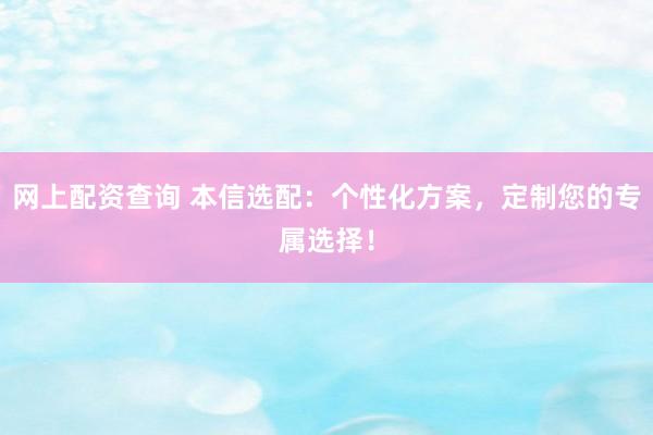 网上配资查询 本信选配：个性化方案，定制您的专属选择！