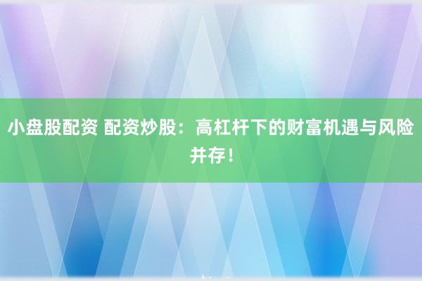 小盘股配资 配资炒股：高杠杆下的财富机遇与风险并存！
