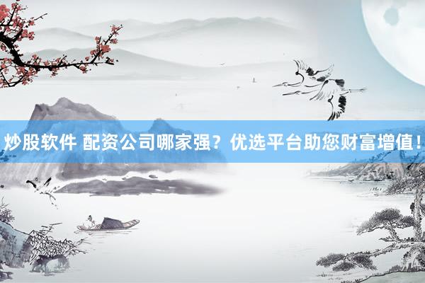 炒股软件 配资公司哪家强？优选平台助您财富增值！
