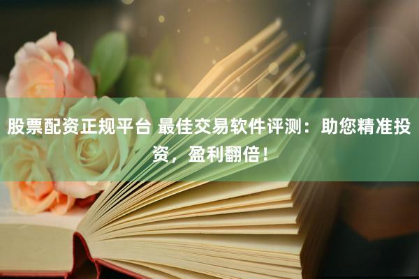 股票配资正规平台 最佳交易软件评测：助您精准投资，盈利翻倍！
