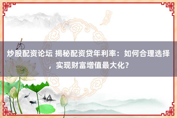 炒股配资论坛 揭秘配资贷年利率：如何合理选择，实现财富增值最大化？
