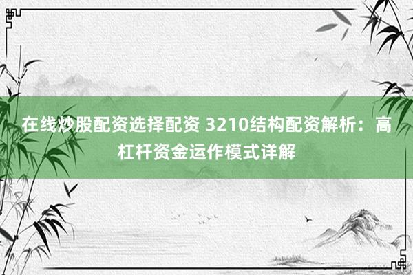 在线炒股配资选择配资 3210结构配资解析：高杠杆资金运作模式详解