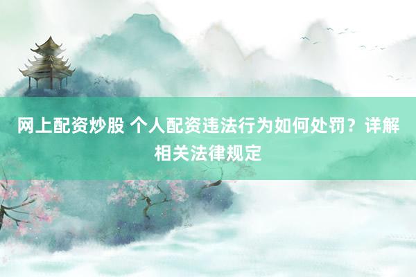 网上配资炒股 个人配资违法行为如何处罚？详解相关法律规定