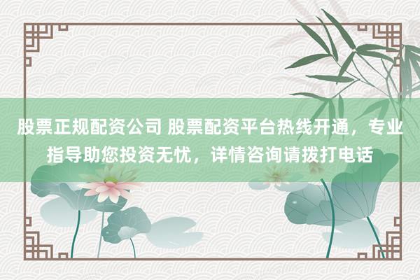 股票正规配资公司 股票配资平台热线开通，专业指导助您投资无忧，详情咨询请拨打电话