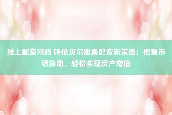 线上配资网站 呼伦贝尔股票配资新策略：把握市场脉动，轻松实现资产增值