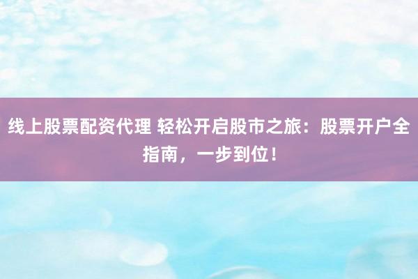 线上股票配资代理 轻松开启股市之旅：股票开户全指南，一步到位！