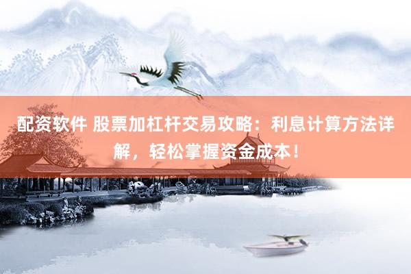 配资软件 股票加杠杆交易攻略：利息计算方法详解，轻松掌握资金成本！