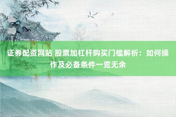 证券配资网站 股票加杠杆购买门槛解析：如何操作及必备条件一览无余