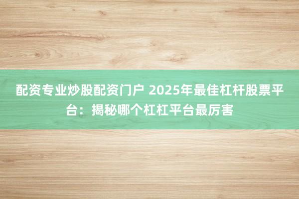 配资专业炒股配资门户 2025年最佳杠杆股票平台：揭秘哪个杠杠平台最厉害
