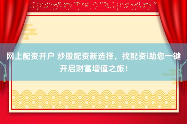 网上配资开户 炒股配资新选择，找配资i助您一键开启财富增值之旅！