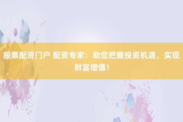 股票配资门户 配资专家：助您把握投资机遇，实现财富增值！