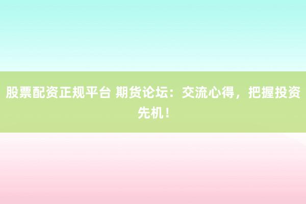 股票配资正规平台 期货论坛：交流心得，把握投资先机！