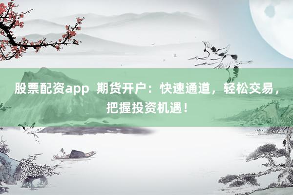 股票配资app  期货开户：快速通道，轻松交易，把握投资机遇！
