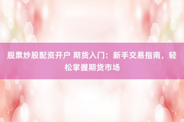 股票炒股配资开户 期货入门：新手交易指南，轻松掌握期货市场