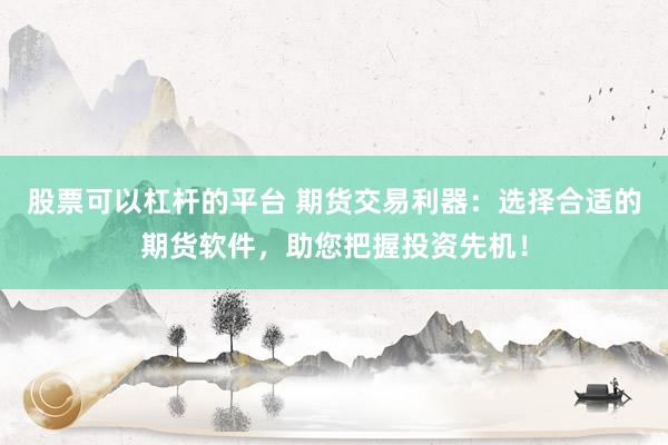 股票可以杠杆的平台 期货交易利器：选择合适的期货软件，助您把握投资先机！