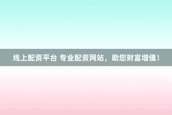 线上配资平台 专业配资网站，助您财富增值！