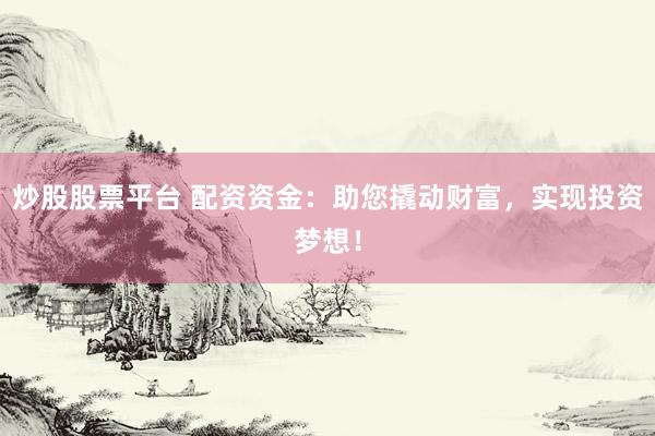 炒股股票平台 配资资金：助您撬动财富，实现投资梦想！